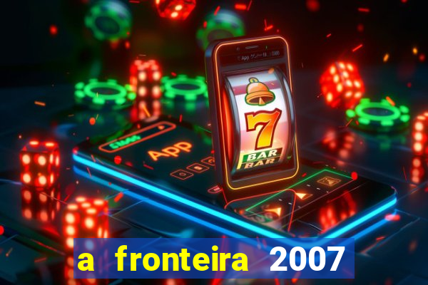 a fronteira 2007 filme completo dublado